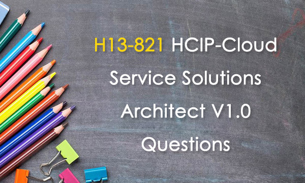 H13-821 HCIP-Cloud Service Solutions Architect V1.0 Questions