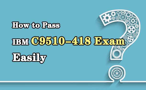 How to Pass IBM C9510-418 Exam Easily?