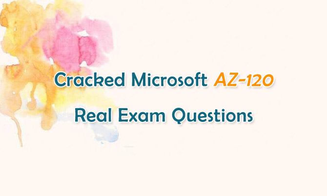 Cracked Microsoft AZ-120 Real Exam Questions