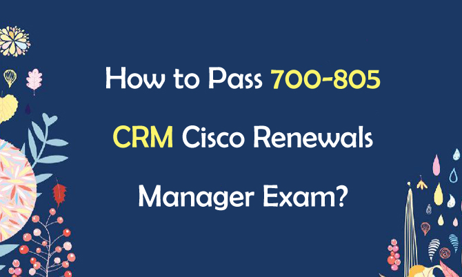 How to Pass 700-805 CRM Cisco Renewals Manager Exam? How to Pass 700-805 CRM Cisco Renewals Manager Exam?