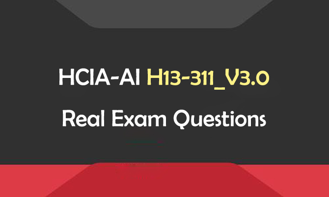 HCIA-AI H13-311_V3.0 Real Exam Questions HCIA-AI H13-311_V3.0 Real Exam Questions