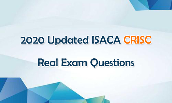 2020 Updated ISACA CRISC Real Exam Questions 2020 Updated ISACA CRISC Real Exam Questions