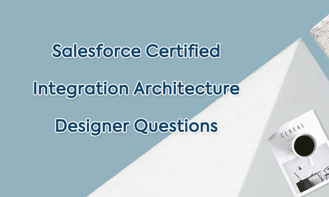 Salesforce Certified Integration Architecture Designer Questions