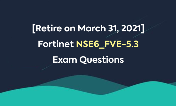 [Retire on March 31, 2021] Fortinet NSE6_FVE-5.3 Exam Questions