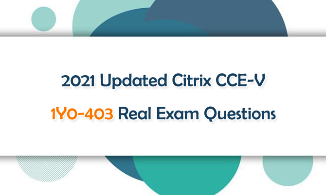 2021 Updated Citrix CCE-V 1Y0-403 Real Exam Questions