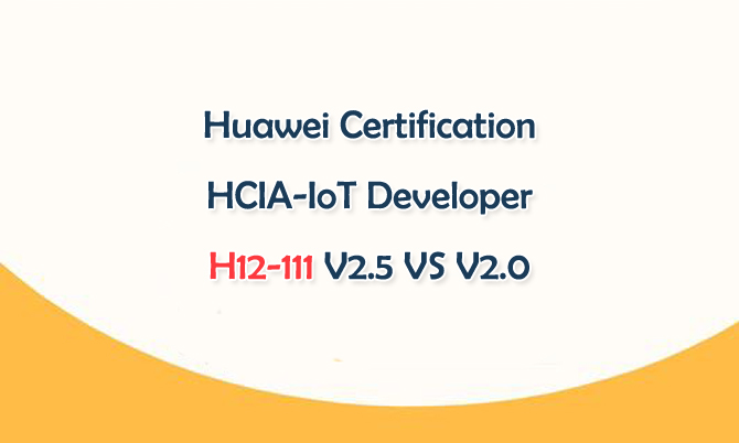 Huawei Certification HCIA-loT Developer H12-111 V2.5 VS V2.0 Huawei Certification HCIA-loT Developer H12-111 V2.5 VS V2.0