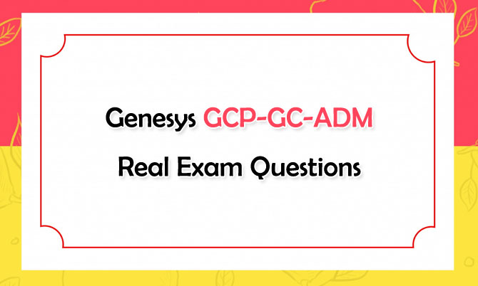 Genesys GCP-GC-ADM Real Exam Questions Genesys GCP-GC-ADM Real Exam Questions