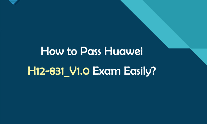 How to pass Huawei H12-831_V1.0 Exam Easily?
