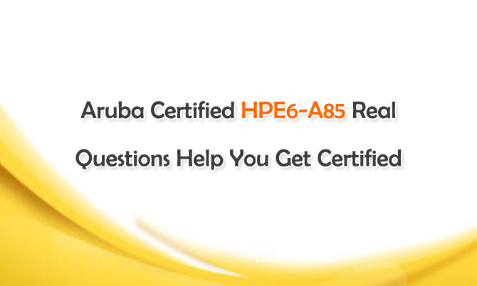 Aruba Certified HPE6-A85 Real Questions Help You Earn ACA Campus Access Associate Certification