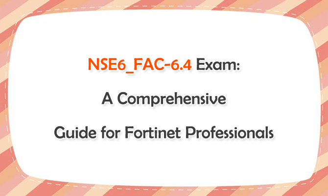 NSE6_FAC-6.4 Exam: A Comprehensive Guides for Fortinet Professionals