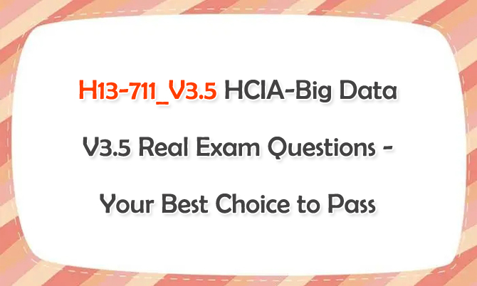 H13-711_V3.5 HCIA-Big Data V3.5 Real Exam Questions - Your Best Choice to Pass