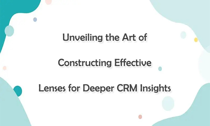 Unveiling the Art of Constructing Effective Lenses for Deeper CRM Insights