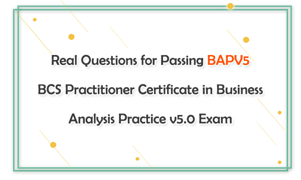 Real Questions for Passing BAPV5 BCS Practitioner Certificate in Business Analysis Practice v5.0 Exam