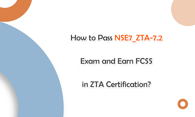How to Pass NSE7_ZTA-7.2 Exam and Earn FCSS in ZTA Certification?