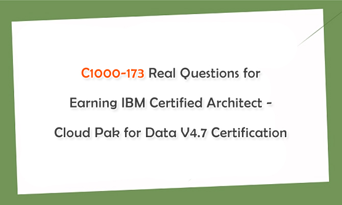 C1000-173 Real Questions for Earning IBM Certified Architect - Cloud Pak for Data V4.7 Certification