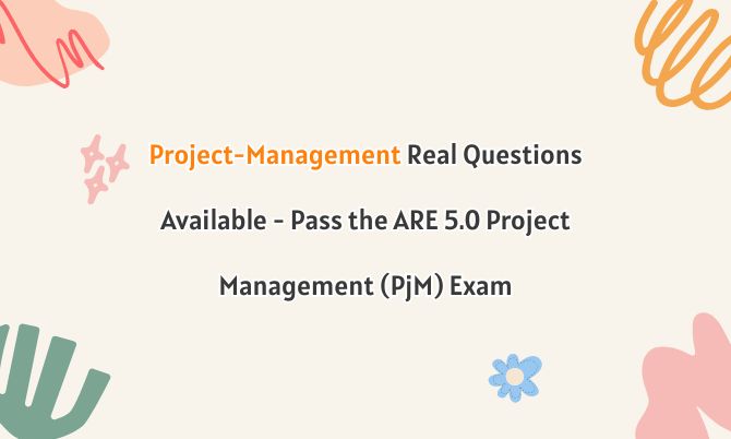 Project-Management Real Questions Available - Pass the ARE 5.0 Project Management (PjM) Exam