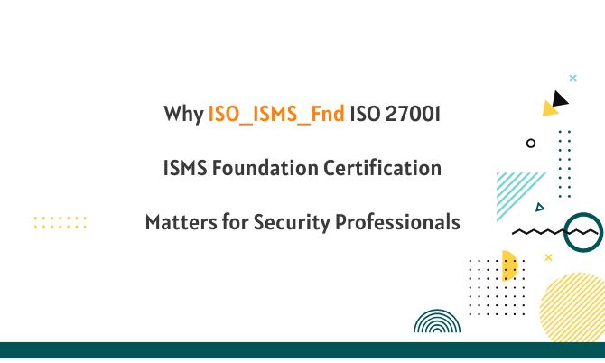 Why ISO_ISMS_Fnd ISO 27001 ISMS Foundation Certification Matters for Security Professionals?