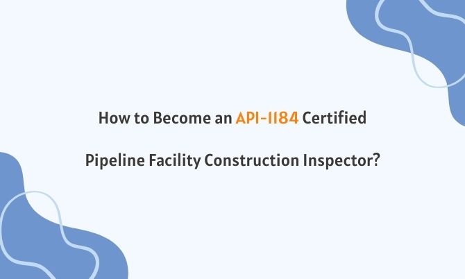 How to Become an API-1184 Certified Pipeline Facility Construction Inspector?