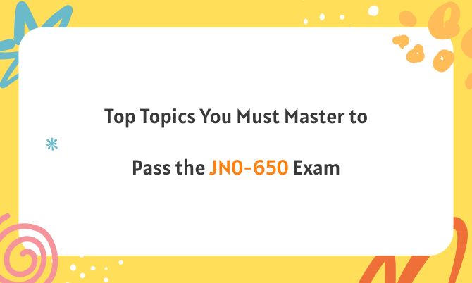 Top Topics You Must Master to Pass the JN0-650 Exam