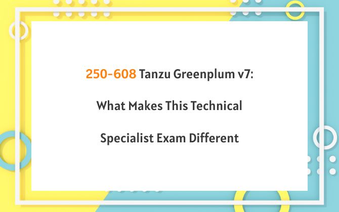 250-608 Tanzu Greenplum v7: What Makes This Technical Specialist Exam Different