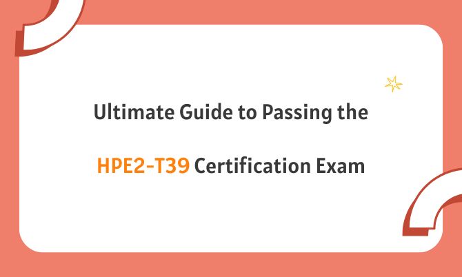 Ultimate Guide to Passing the HPE2-T39 Certification Exam