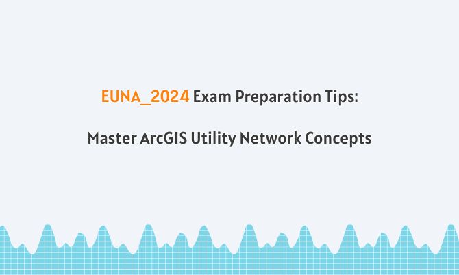 EUNA_2024 Exam Preparation Tips: Master ArcGIS Utility Network Concepts