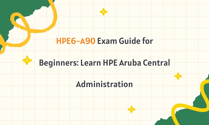 HPE6-A90 Exam Guide for Beginners: Learn HPE Aruba Central Administration HPE6-A90 Exam Guide for Beginners: Learn HPE Aruba Central Administration